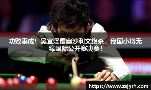 功败垂成！吴宜泽遭奥沙利文绝杀，我国小将无缘国际公开赛决赛！