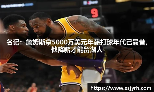 名记：詹姆斯拿5000万美元年薪打球年代已曩昔，他降薪才能留湖人