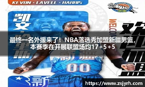 最终一名外援来了！NBA落选秀加盟新疆男篮，本赛季在开展联盟场均17+5+5